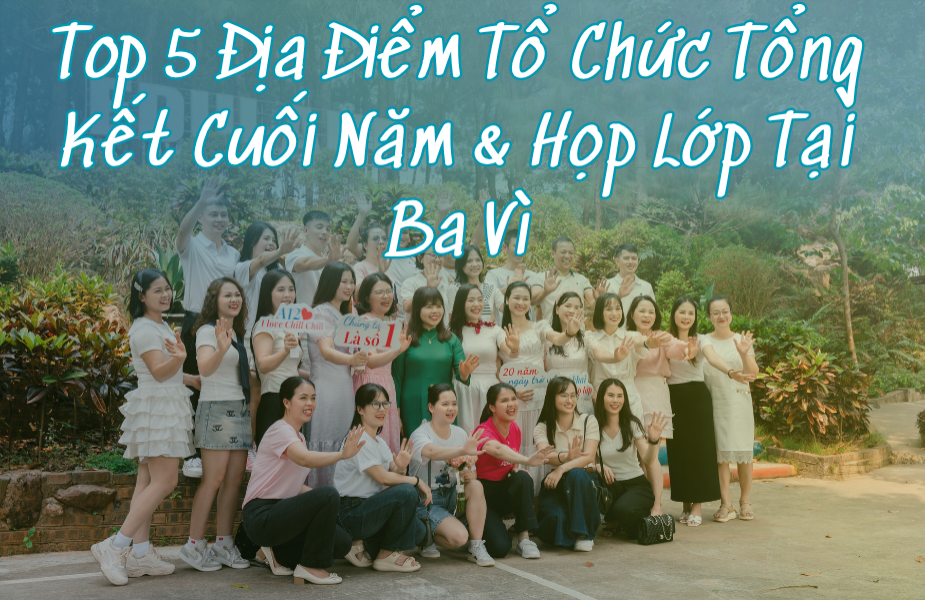 Top 5 Địa Điểm Tổ Chức Tổng Kết Cuối Năm & Họp Lớp Tại Ba Vì — Đừng Bỏ Qua Eduland! 